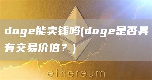 doge能卖钱吗 - doge是否具有交易价值？